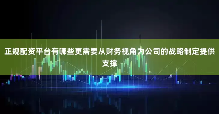 正规配资平台有哪些更需要从财务视角为公司的战略制定提供支撑