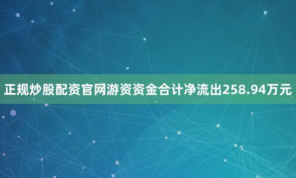 正规炒股配资官网游资资金合计净流出258.94万元