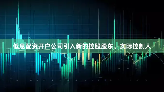 低息配资开户公司引入新的控股股东、实际控制人