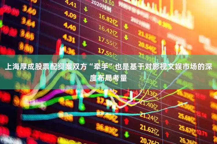 上海厚成股票配资案双方“牵手”也是基于对影视文娱市场的深度布局考量