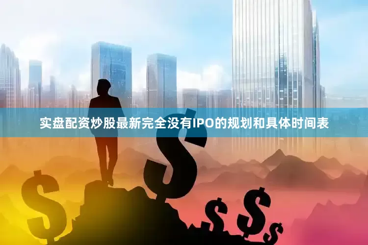 实盘配资炒股最新完全没有IPO的规划和具体时间表