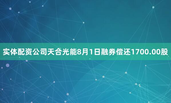 实体配资公司天合光能8月1日融券偿还1700.00股