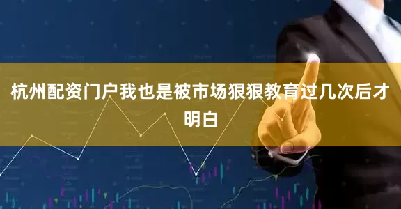 杭州配资门户我也是被市场狠狠教育过几次后才明白