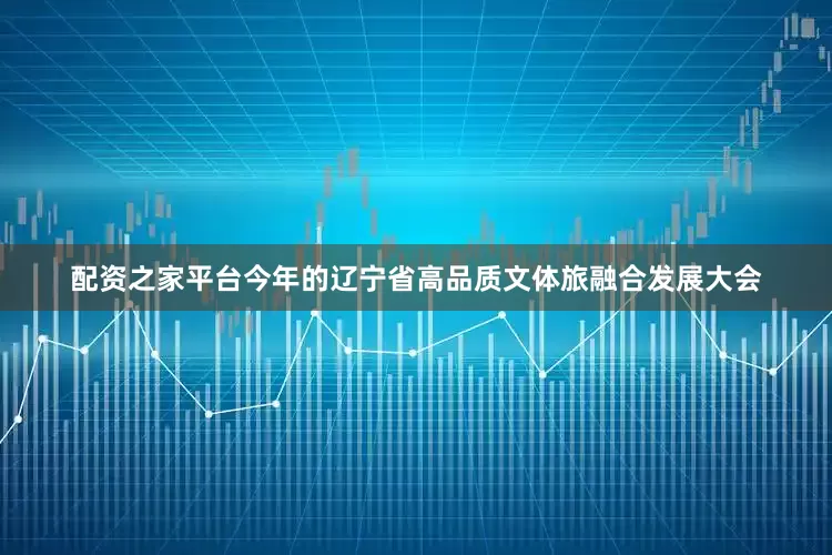 配资之家平台今年的辽宁省高品质文体旅融合发展大会
