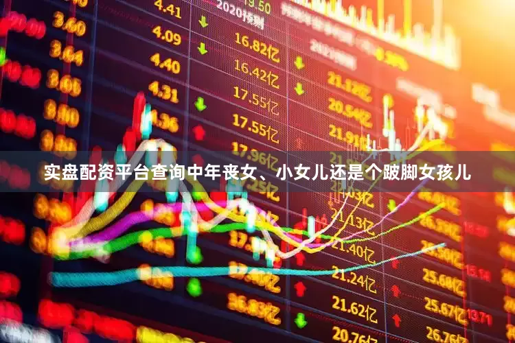 实盘配资平台查询中年丧女、小女儿还是个跛脚女孩儿