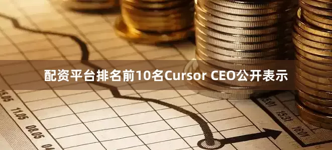 配资平台排名前10名Cursor CEO公开表示