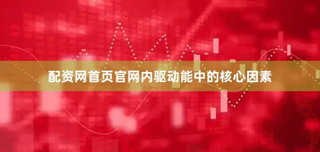 配资网首页官网内驱动能中的核心因素