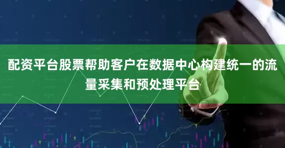 配资平台股票帮助客户在数据中心构建统一的流量采集和预处理平台