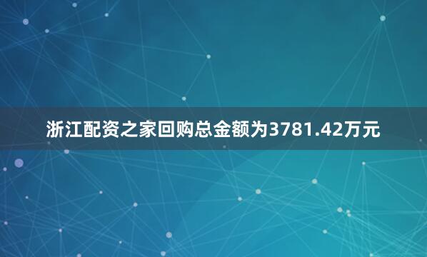 浙江配资之家回购总金额为3781.42万元