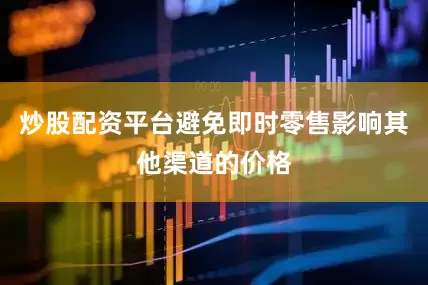 炒股配资平台避免即时零售影响其他渠道的价格
