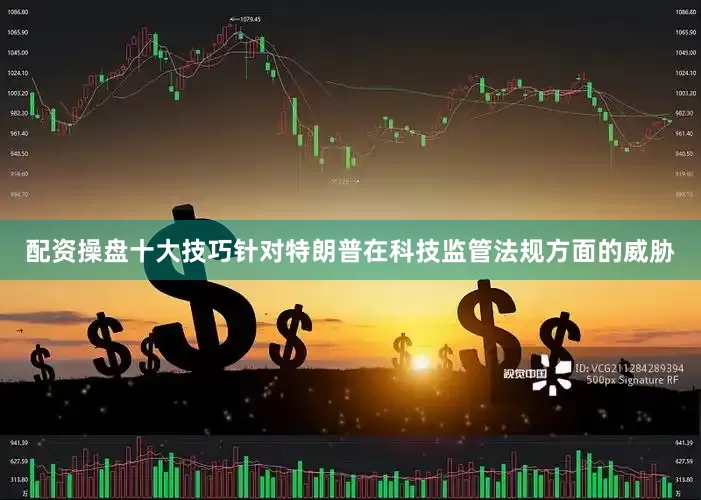 配资操盘十大技巧针对特朗普在科技监管法规方面的威胁