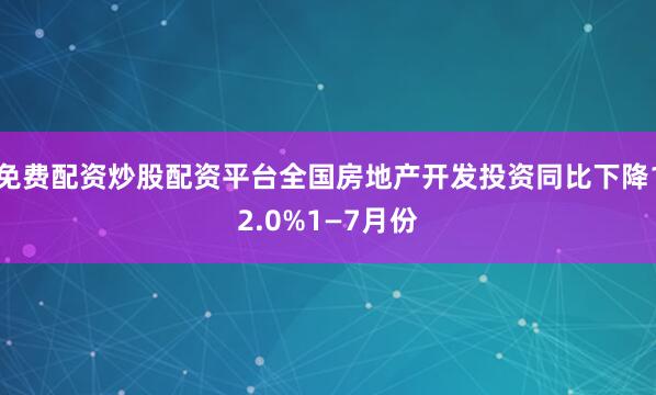 免费配资炒股配资平台全国房地产开发投资同比下降12.0%1—7月份