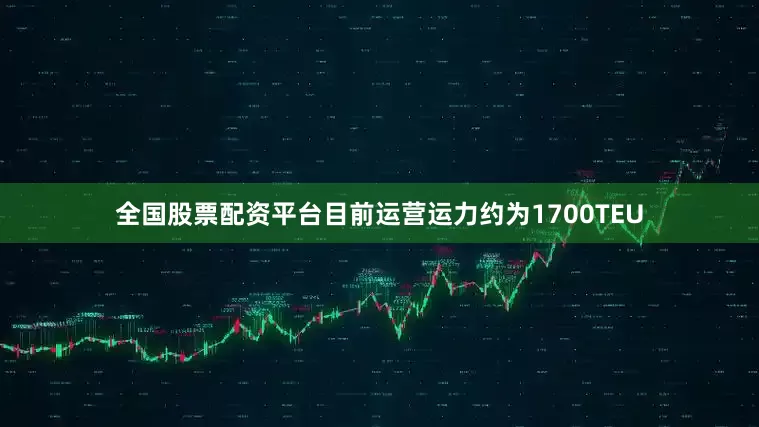 全国股票配资平台目前运营运力约为1700TEU