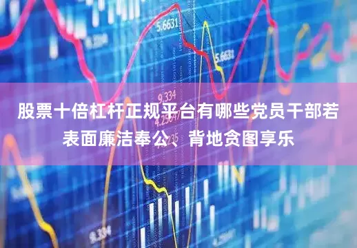 股票十倍杠杆正规平台有哪些党员干部若表面廉洁奉公、背地贪图享乐
