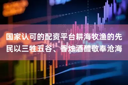 国家认可的配资平台耕海牧渔的先民以三牲五谷、香烛酒醴敬奉沧海