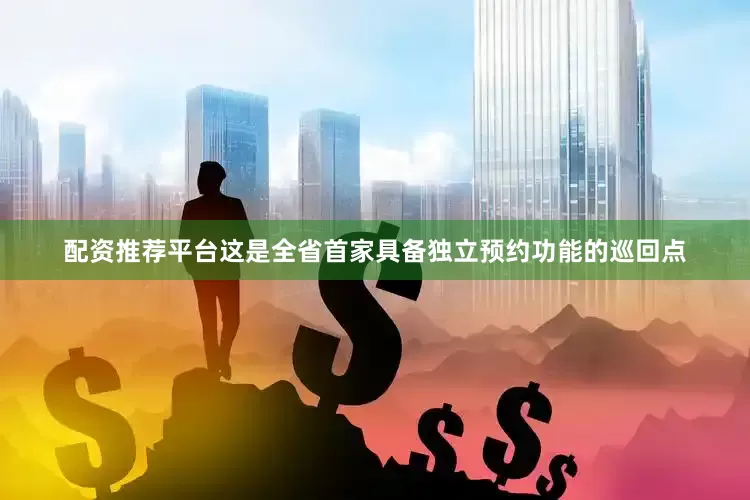 配资推荐平台这是全省首家具备独立预约功能的巡回点