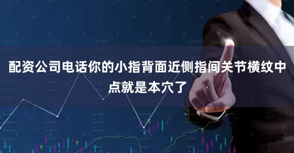 配资公司电话你的小指背面近侧指间关节横纹中点就是本穴了