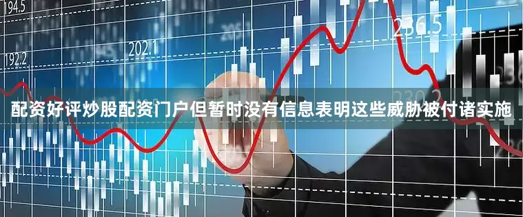 配资好评炒股配资门户但暂时没有信息表明这些威胁被付诸实施
