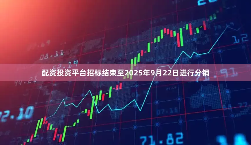 配资投资平台招标结束至2025年9月22日进行分销