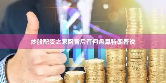 炒股配资之家网背后有何盘算特朗普说