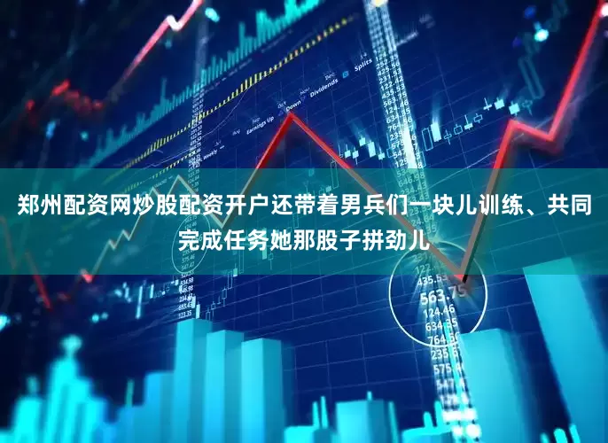郑州配资网炒股配资开户还带着男兵们一块儿训练、共同完成任务她那股子拼劲儿
