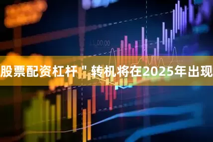 股票配资杠杆＂转机将在2025年出现