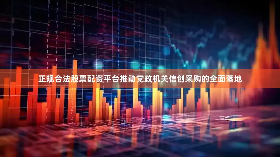 正规合法股票配资平台推动党政机关信创采购的全面落地