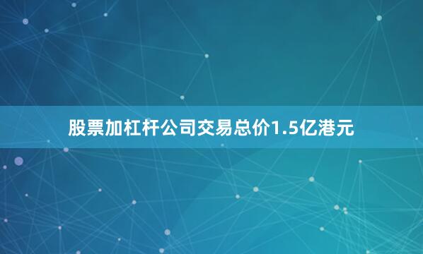 股票加杠杆公司交易总价1.5亿港元