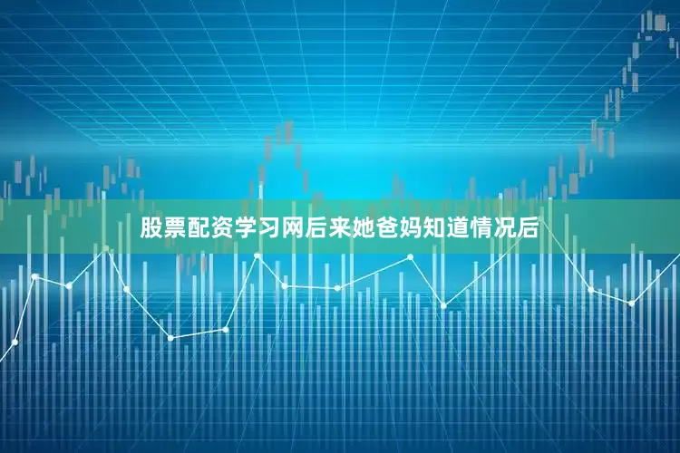 股票配资学习网后来她爸妈知道情况后