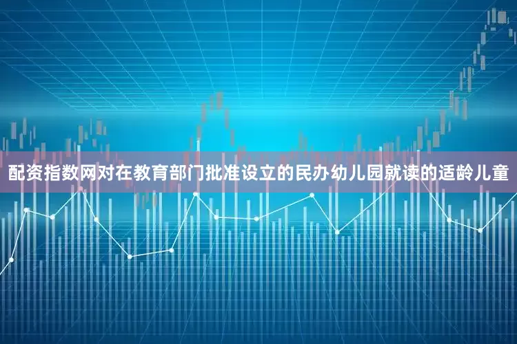 配资指数网对在教育部门批准设立的民办幼儿园就读的适龄儿童