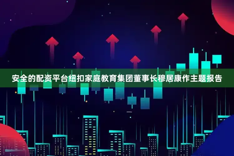 安全的配资平台纽扣家庭教育集团董事长穆居康作主题报告