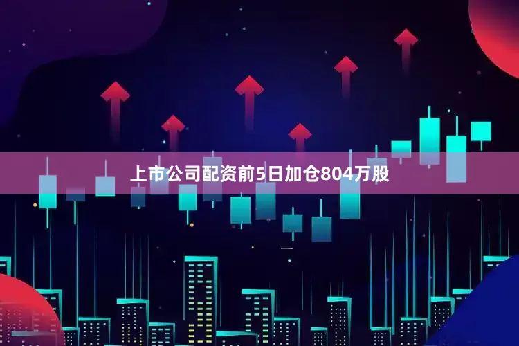 上市公司配资前5日加仓804万股