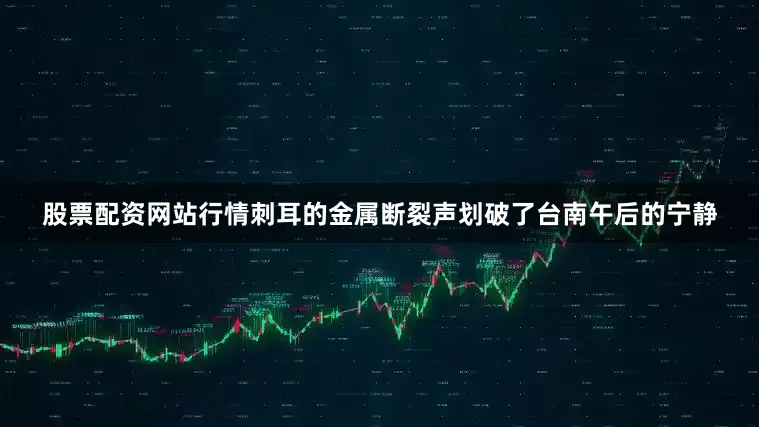 股票配资网站行情刺耳的金属断裂声划破了台南午后的宁静