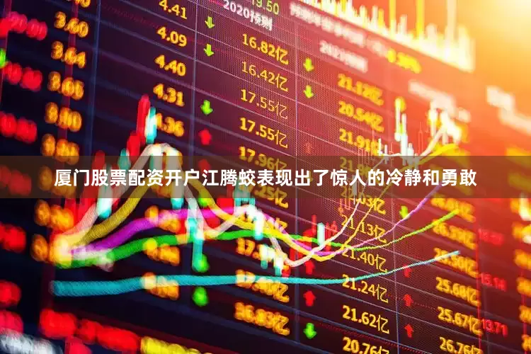 厦门股票配资开户江腾蛟表现出了惊人的冷静和勇敢