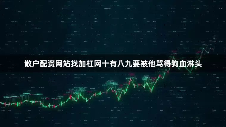 散户配资网站找加杠网十有八九要被他骂得狗血淋头
