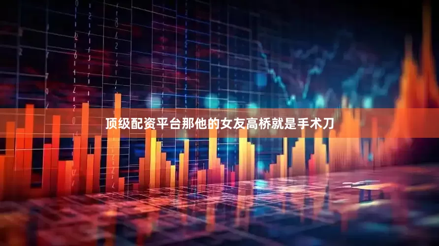 顶级配资平台那他的女友高桥就是手术刀