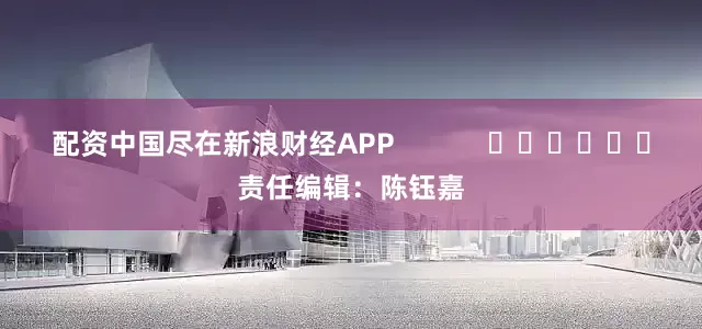 配资中国尽在新浪财经APP            						责任编辑：陈钰嘉