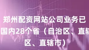 郑州配资网站公司业务已覆盖国内28个省（自治区、直辖市）