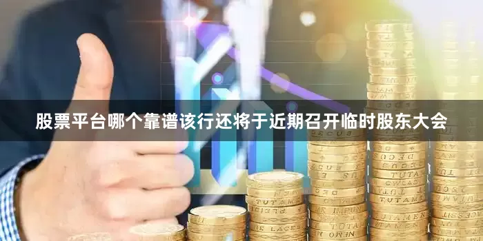 股票平台哪个靠谱该行还将于近期召开临时股东大会