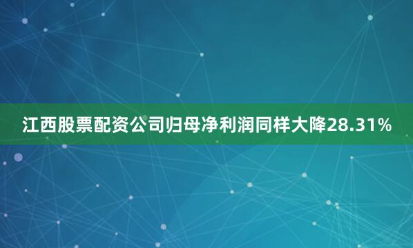 江西股票配资公司归母净利润同样大降28.31%