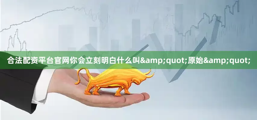 合法配资平台官网你会立刻明白什么叫&quot;原始&quot;
