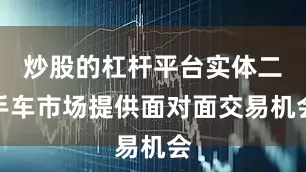 炒股的杠杆平台实体二手车市场提供面对面交易机会