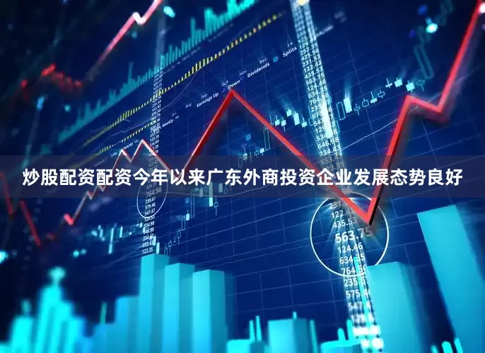 炒股配资配资　　今年以来广东外商投资企业发展态势良好