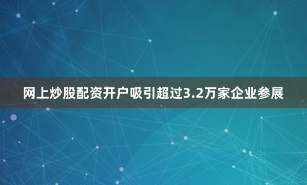 网上炒股配资开户吸引超过3.2万家企业参展