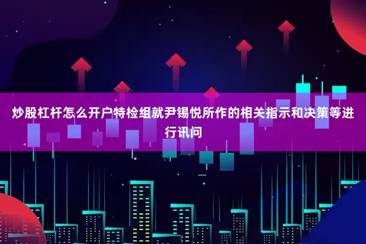 炒股杠杆怎么开户特检组就尹锡悦所作的相关指示和决策等进行讯问