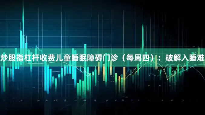 炒股指杠杆收费儿童睡眠障碍门诊（每周四）：破解入睡难