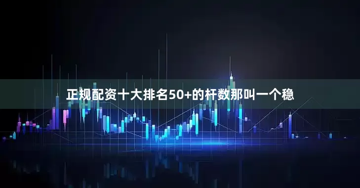 正规配资十大排名50+的杆数那叫一个稳