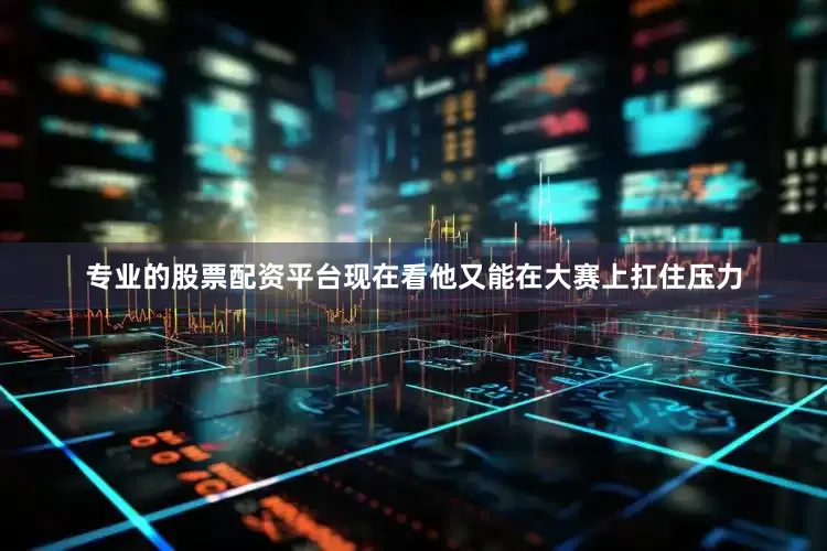 专业的股票配资平台现在看他又能在大赛上扛住压力