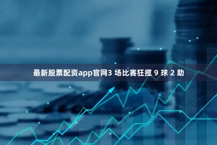 最新股票配资app官网3 场比赛狂揽 9 球 2 助