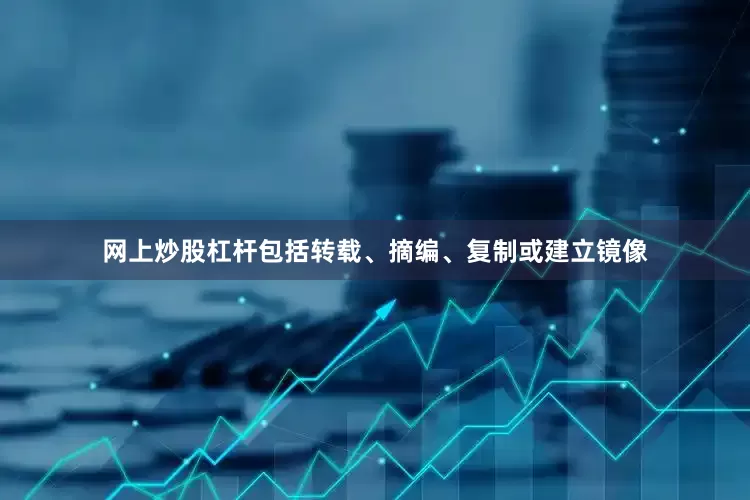 网上炒股杠杆包括转载、摘编、复制或建立镜像